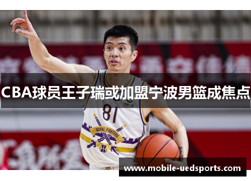 CBA球员王子瑞或加盟宁波男篮成焦点