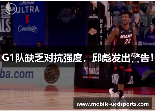 G1队缺乏对抗强度，邱彪发出警告！