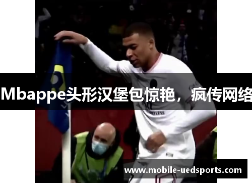 Mbappe头形汉堡包惊艳，疯传网络