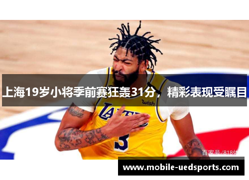 上海19岁小将季前赛狂轰31分，精彩表现受瞩目