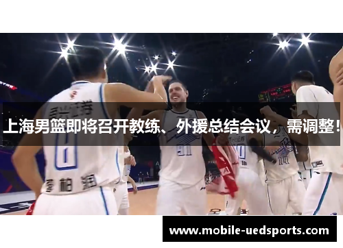 上海男篮即将召开教练、外援总结会议，需调整！