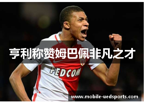亨利称赞姆巴佩非凡之才