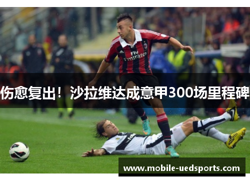 伤愈复出！沙拉维达成意甲300场里程碑