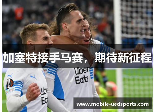 加塞特接手马赛，期待新征程