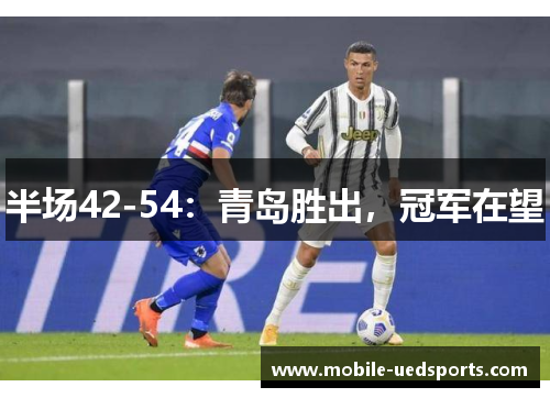 半场42-54：青岛胜出，冠军在望