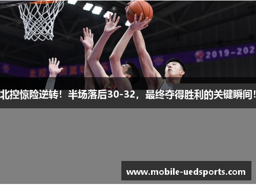 北控惊险逆转！半场落后30-32，最终夺得胜利的关键瞬间！