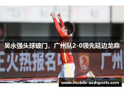 吴永强头球破门，广州队2-0领先延边龙鼎