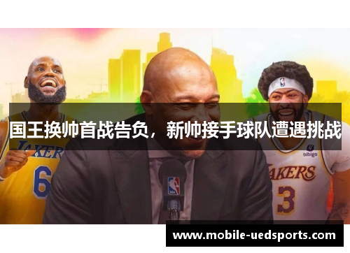 国王换帅首战告负，新帅接手球队遭遇挑战