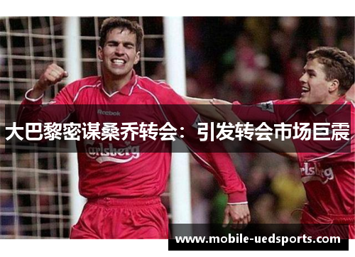 大巴黎密谋桑乔转会：引发转会市场巨震