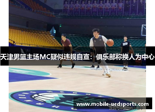 天津男篮主场MC疑似违规自宣：俱乐部称换人为中心