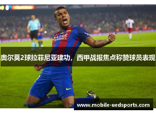 奥尔莫2球拉菲尼亚建功，西甲战报焦点称赞球员表现