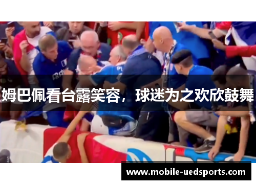 姆巴佩看台露笑容，球迷为之欢欣鼓舞