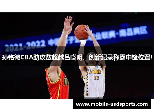 孙铭徽CBA助攻数超越吕晓明，创新纪录称霸中锋位置！
