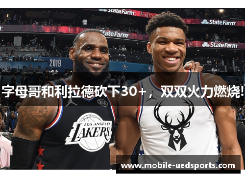 字母哥和利拉德砍下30+，双双火力燃烧!