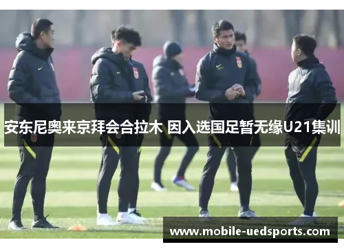 安东尼奥来京拜会合拉木 因入选国足暂无缘U21集训