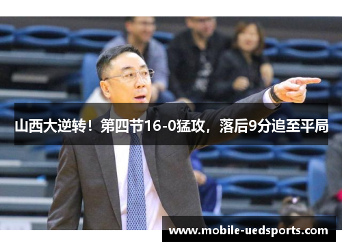 山西大逆转！第四节16-0猛攻，落后9分追至平局