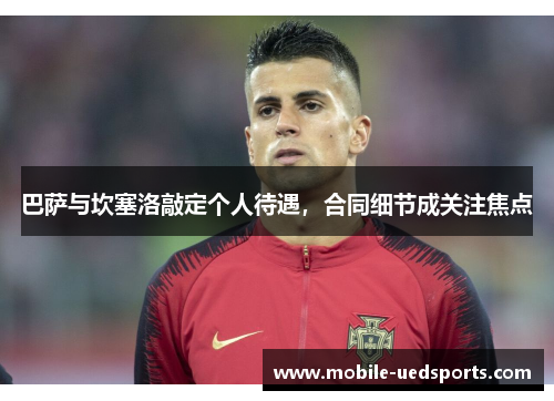 巴萨与坎塞洛敲定个人待遇，合同细节成关注焦点