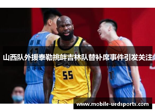 山西队外援泰勒挑衅吉林队替补席事件引发关注