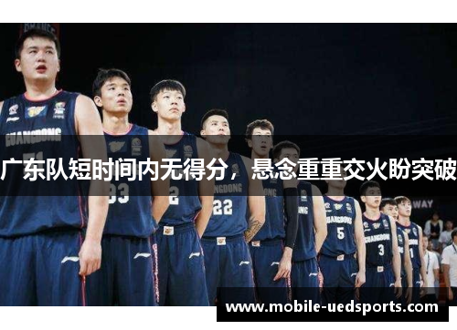 广东队短时间内无得分，悬念重重交火盼突破