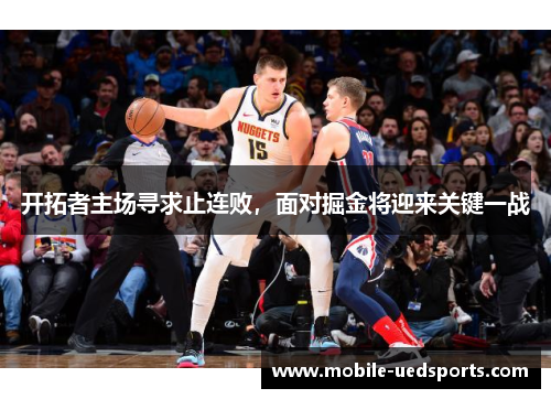 开拓者主场寻求止连败，面对掘金将迎来关键一战