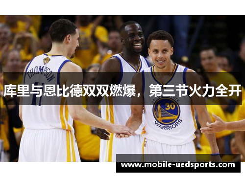 库里与恩比德双双燃爆，第三节火力全开