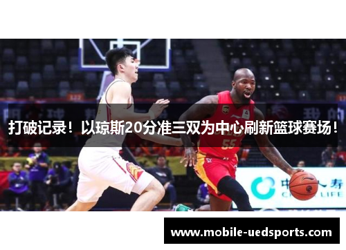 打破记录！以琼斯20分准三双为中心刷新篮球赛场！