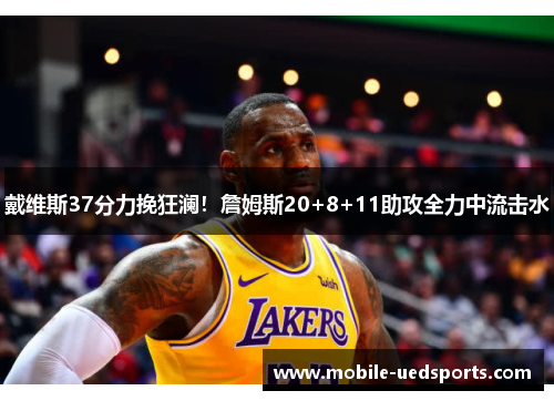 戴维斯37分力挽狂澜！詹姆斯20+8+11助攻全力中流击水