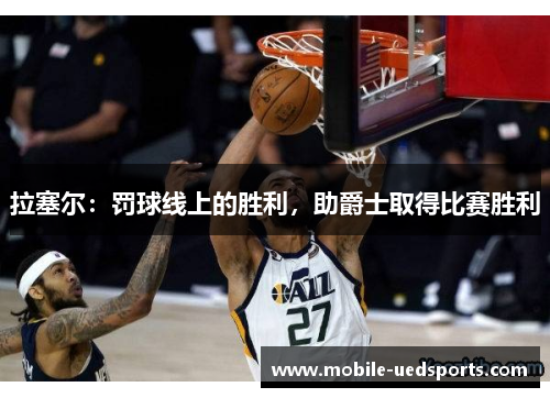 拉塞尔：罚球线上的胜利，助爵士取得比赛胜利